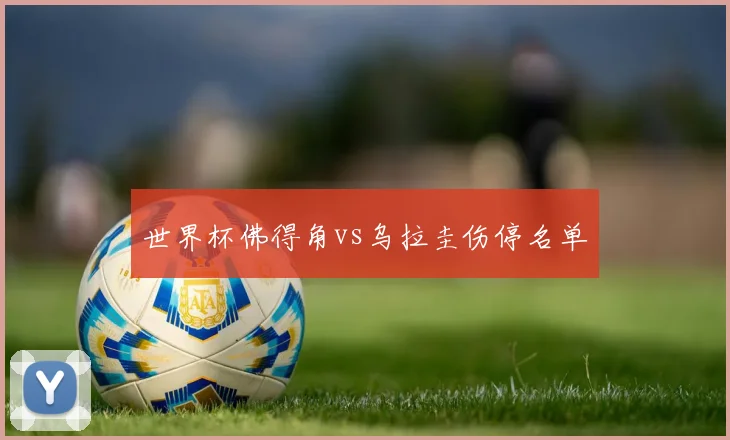 世界杯佛得角vs乌拉圭伤停名单