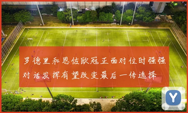 罗德里和恩佐欧冠正面对位时强强对话发挥有望改变最后一传选择