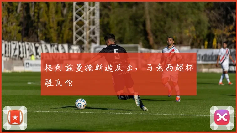 格列兹曼抢断造反击，马竞西超杯胜瓦伦