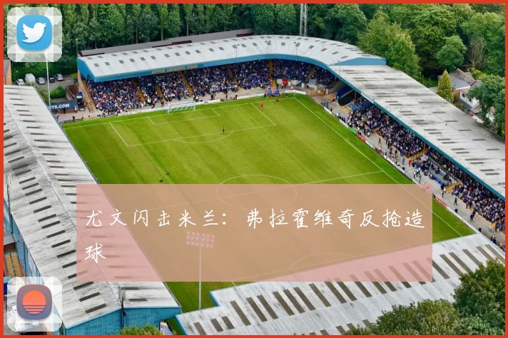 尤文闪击米兰：弗拉霍维奇反抢造球
