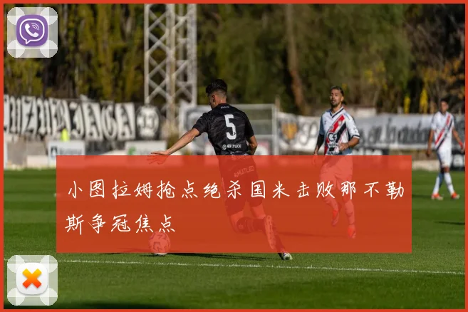 小图拉姆抢点绝杀国米击败那不勒斯争冠焦点