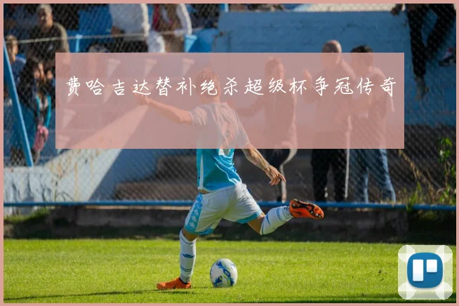 费哈吉达替补绝杀超级杯争冠传奇