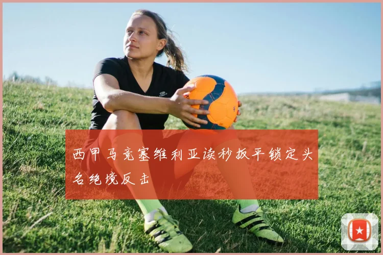 西甲马竞塞维利亚读秒扳平锁定头名绝境反击