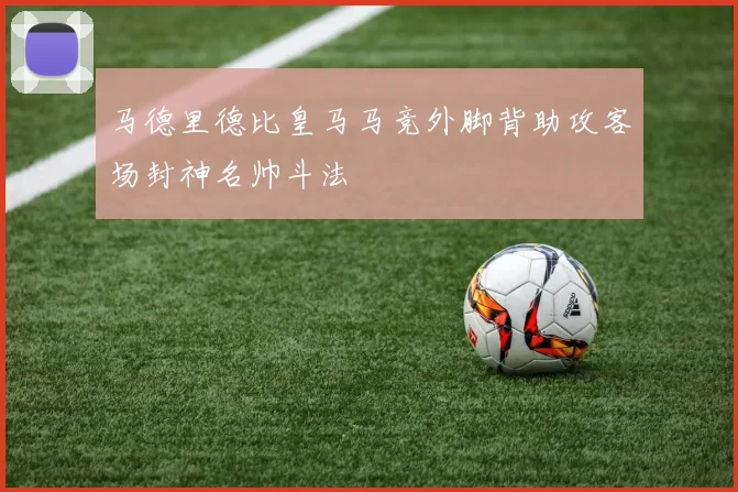 马德里德比皇马马竞外脚背助攻客场封神名帅斗法