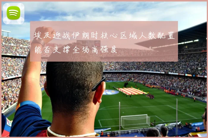 埃及迎战伊朗时核心区域人数配置能否支撑全场高强度
