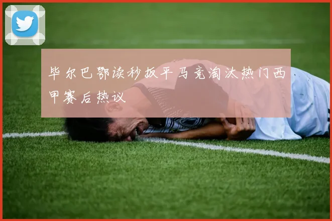 毕尔巴鄂读秒扳平马竞淘汰热门西甲赛后热议