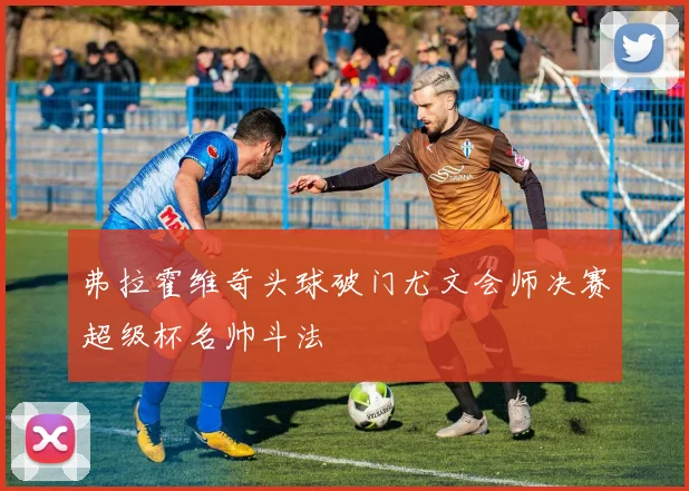 弗拉霍维奇头球破门尤文会师决赛超级杯名帅斗法