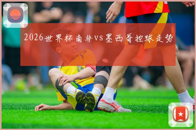 2026世界杯南非vs墨西哥控球走势