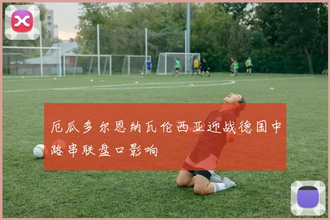厄瓜多尔恩纳瓦伦西亚迎战德国中路串联盘口影响