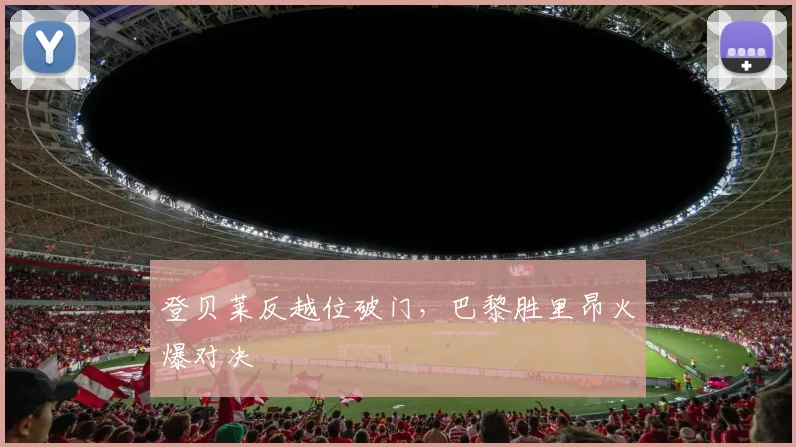 登贝莱反越位破门，巴黎胜里昂火爆对决