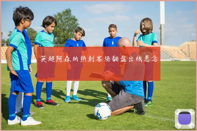 英超阿森纳热刺客场翻盘出线悬念