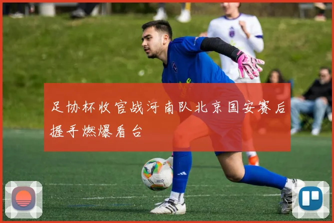 足协杯收官战河南队北京国安赛后握手燃爆看台