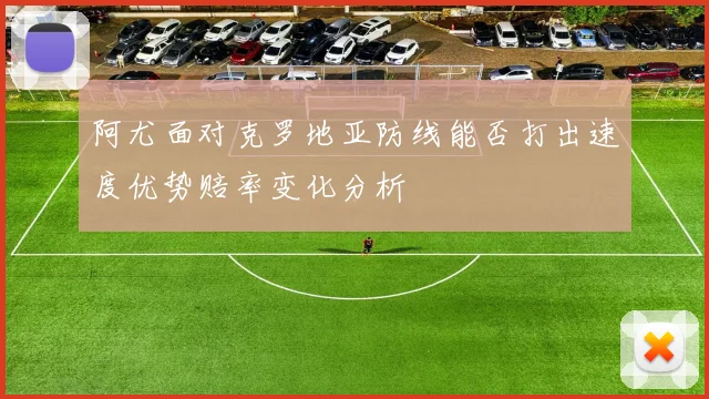 阿尤面对克罗地亚防线能否打出速度优势赔率变化分析