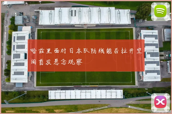 哈兹里面对日本队防线能否拉开空间首发悬念观察