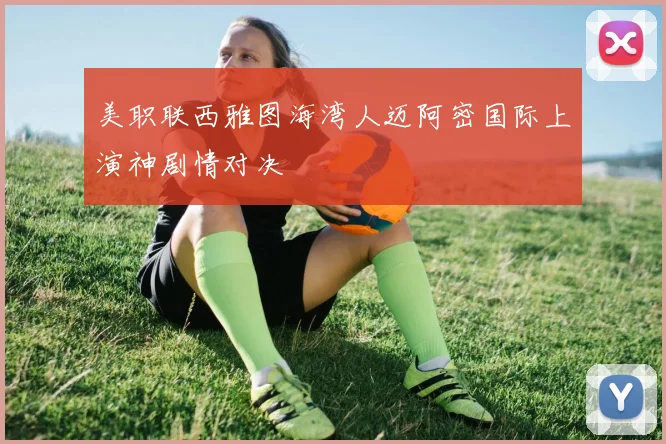美职联西雅图海湾人迈阿密国际上演神剧情对决