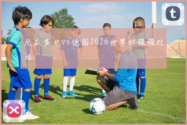 厄瓜多尔vs德国2026世界杯强强对话