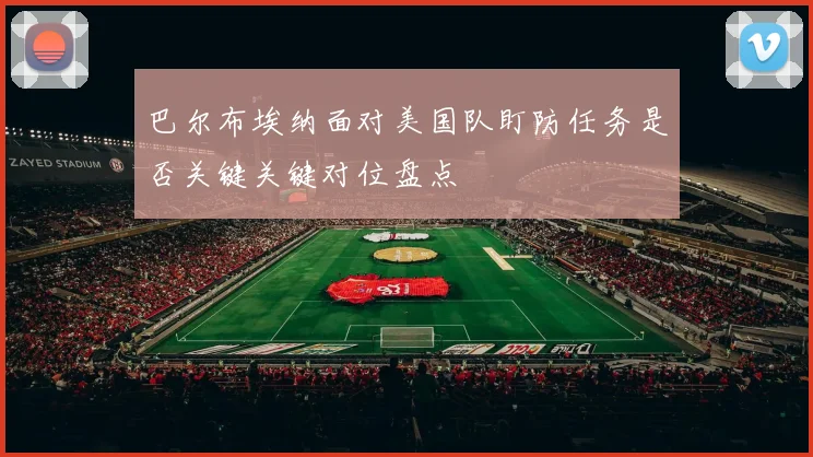 巴尔布埃纳面对美国队盯防任务是否关键关键对位盘点