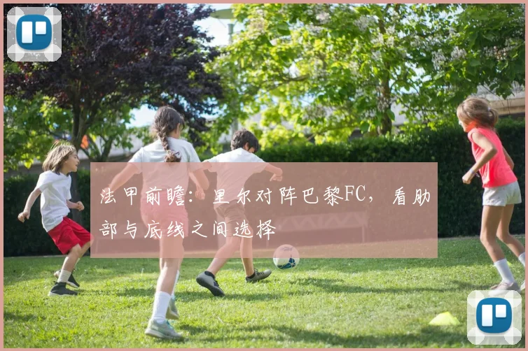 法甲前瞻:里尔对阵巴黎FC,看肋部与底线之间选择
