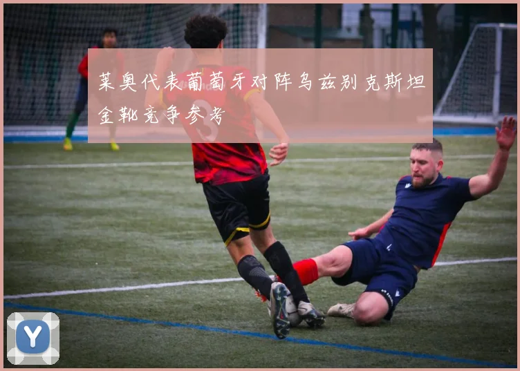 莱奥代表葡萄牙对阵乌兹别克斯坦金靴竞争参考