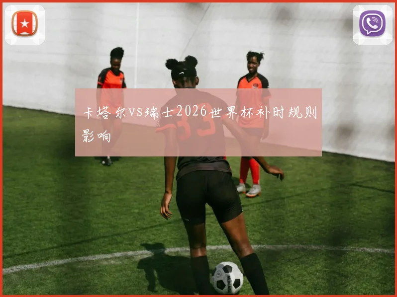 卡塔尔vs瑞士2026世界杯补时规则影响