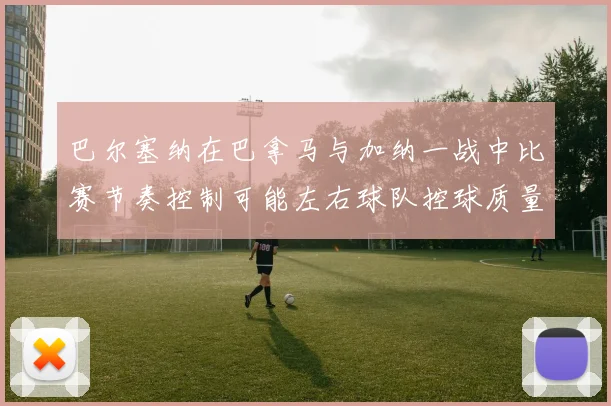 巴尔塞纳在巴拿马与加纳一战中比赛节奏控制可能左右球队控球质量