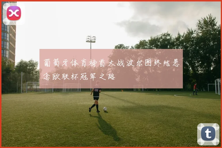 葡萄牙体育榜首大战波尔图终结悬念欧联杯冠军之路