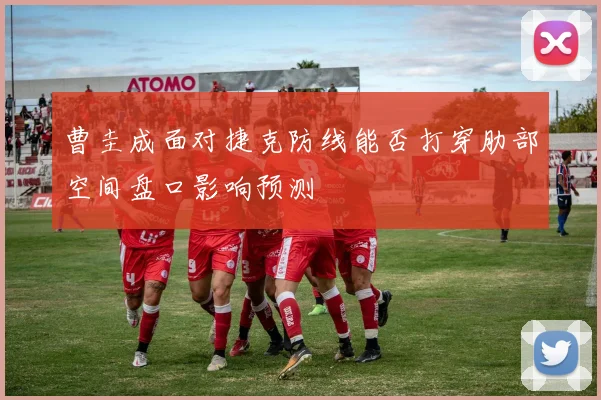 曹圭成面对捷克防线能否打穿肋部空间盘口影响预测