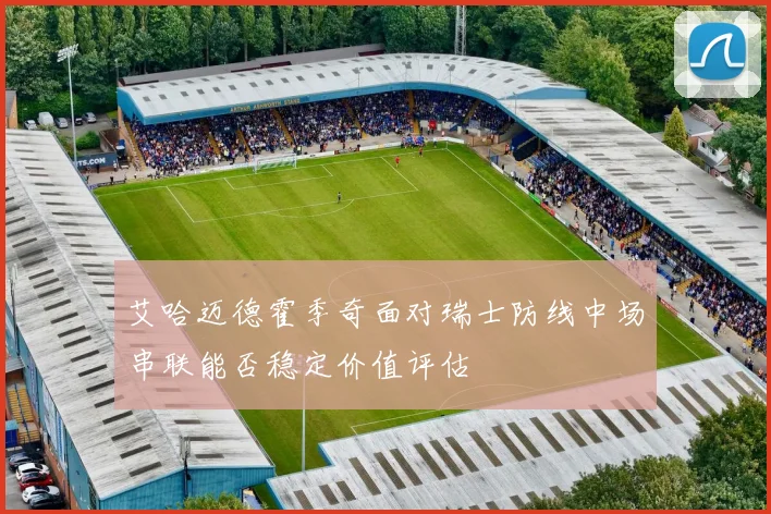 艾哈迈德霍季奇面对瑞士防线中场串联能否稳定价值评估