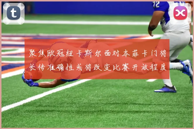 聚焦欧冠纽卡斯尔面对本菲卡门将长传准确性或将改变比赛开放程度